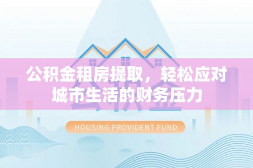 瑞安公积金租房提取，轻松应对城市生活的财务压力