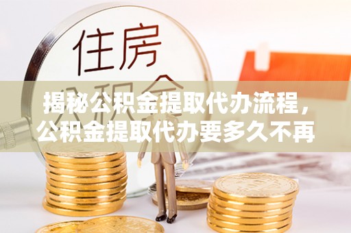 瑞安揭秘公积金提取代办流程，公积金提取代办要多久不再是谜题