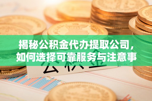 瑞安揭秘公积金代办提取公司，如何选择可靠服务与注意事项