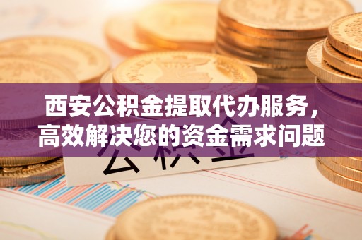 瑞安西安公积金提取代办服务，高效解决您的资金需求问题