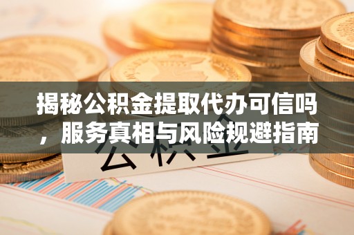 瑞安揭秘公积金提取代办可信吗，服务真相与风险规避指南