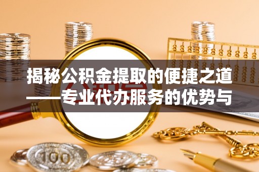 瑞安揭秘公积金提取的便捷之道——专业代办服务的优势与选择