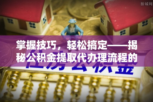 瑞安掌握技巧，轻松搞定——揭秘公积金提取代办理流程的关键步骤
