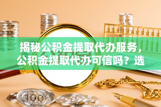 瑞安揭秘公积金提取代办服务，公积金提取代办可信吗？选择前你需要知道的真相