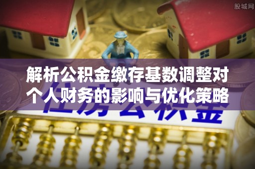 瑞安解析公积金缴存基数调整对个人财务的影响与优化策略