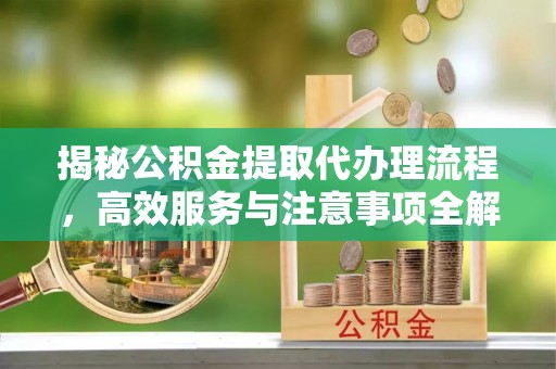 瑞安揭秘公积金提取代办理流程，高效服务与注意事项全解析