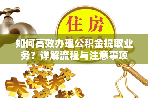 瑞安如何高效办理公积金提取业务？详解流程与注意事项