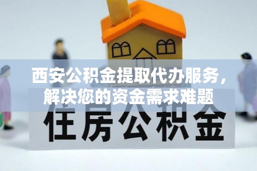 瑞安西安公积金提取代办服务，解决您的资金需求难题