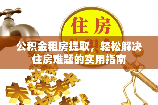 瑞安公积金租房提取，轻松解决住房难题的实用指南